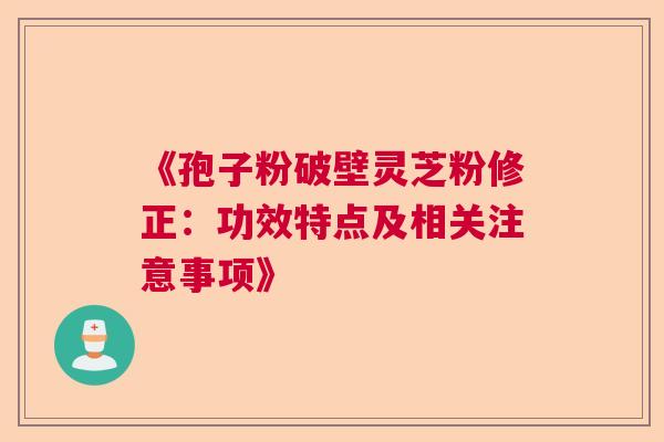 《孢子粉破壁灵芝粉修正：功效特点及相关注意事项》