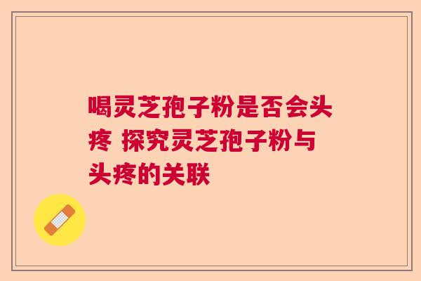 喝灵芝孢子粉是否会头疼 探究灵芝孢子粉与头疼的关联