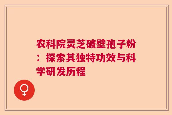 农科院灵芝破壁孢子粉：探索其独特功效与科学研发历程