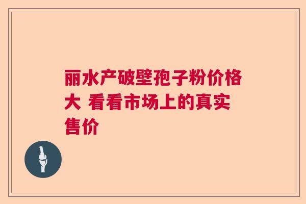 丽水产破壁孢子粉价格大 看看市场上的真实售价