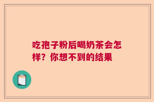 吃孢子粉后喝奶茶会怎样？你想不到的结果