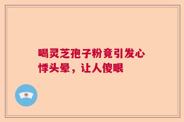 喝灵芝孢子粉竟引发心悸头晕，让人傻眼