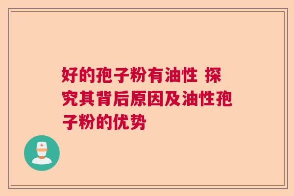 好的孢子粉有油性 探究其背后原因及油性孢子粉的优势