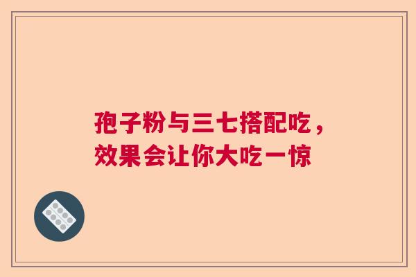 孢子粉与三七搭配吃，效果会让你大吃一惊