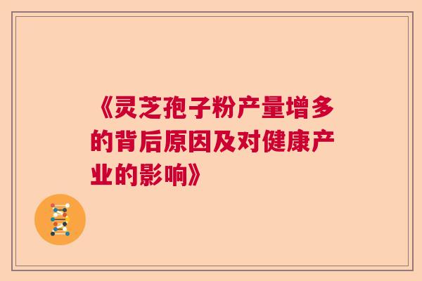 《灵芝孢子粉产量增多的背后原因及对健康产业的影响》