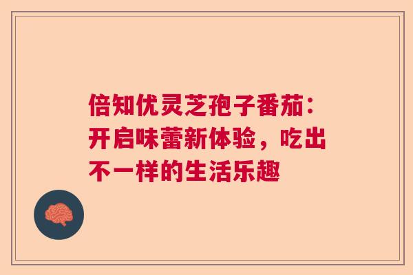 倍知优灵芝孢子番茄：开启味蕾新体验，吃出不一样的生活乐趣