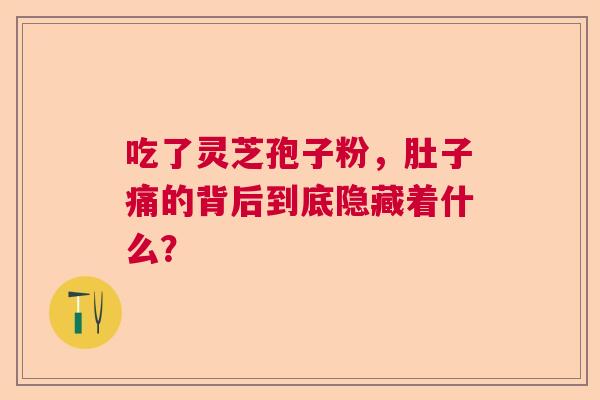 吃了灵芝孢子粉，肚子痛的背后到底隐藏着什么？