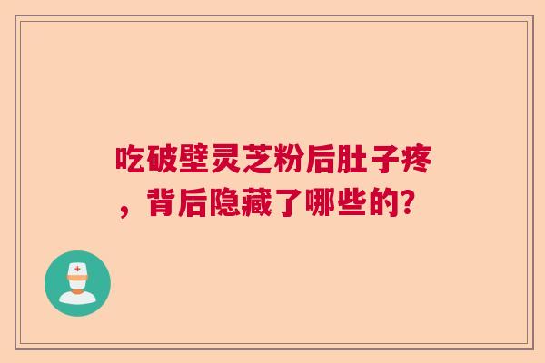 吃破壁灵芝粉后肚子疼，背后隐藏了哪些的？