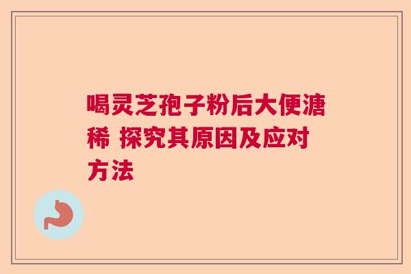 喝灵芝孢子粉后大便溏稀 探究其原因及应对方法