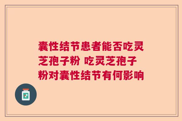 囊性结节患者能否吃灵芝孢子粉 吃灵芝孢子粉对囊性结节有何影响