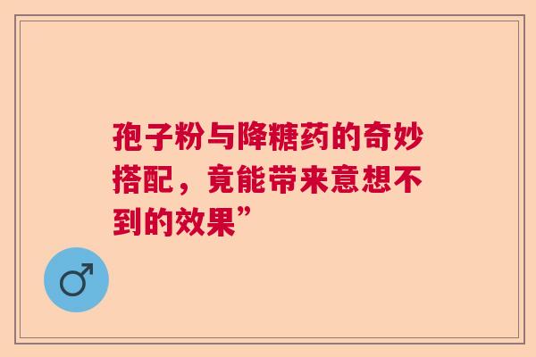 孢子粉与降糖药的奇妙搭配，竟能带来意想不到的效果”