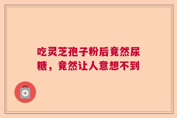 吃灵芝孢子粉后竟然尿糖，竟然让人意想不到