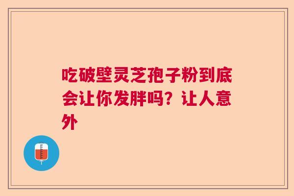 吃破壁灵芝孢子粉到底会让你发胖吗？让人意外