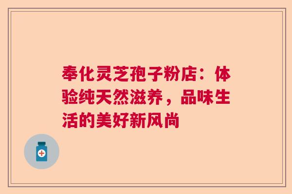 奉化灵芝孢子粉店：体验纯天然滋养，品味生活的美好新风尚