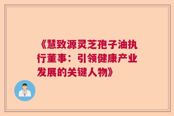 《慧致源灵芝孢子油执行董事：引领健康产业发展的关键人物》