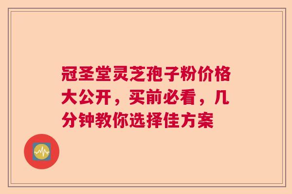 冠圣堂灵芝孢子粉价格大公开，买前必看，几分钟教你选择佳方案
