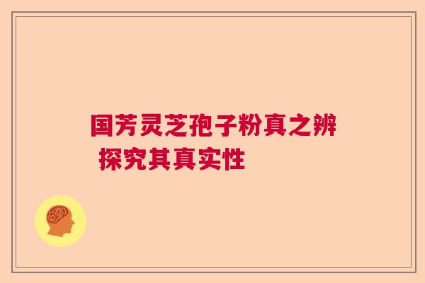 国芳灵芝孢子粉真之辨 探究其真实性