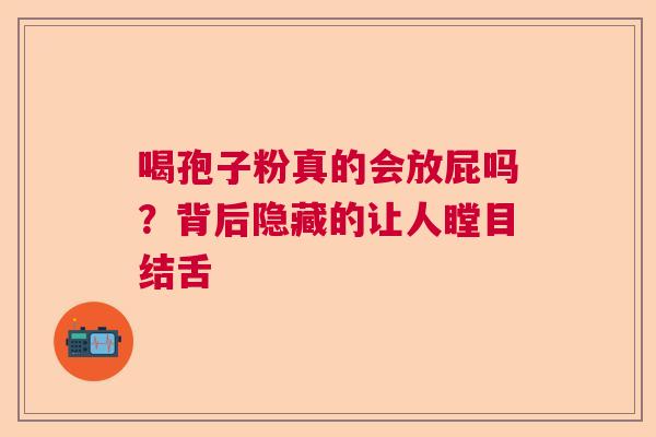 喝孢子粉真的会放屁吗？背后隐藏的让人瞠目结舌