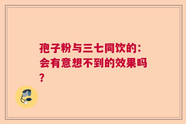 孢子粉与三七同饮的：会有意想不到的效果吗？