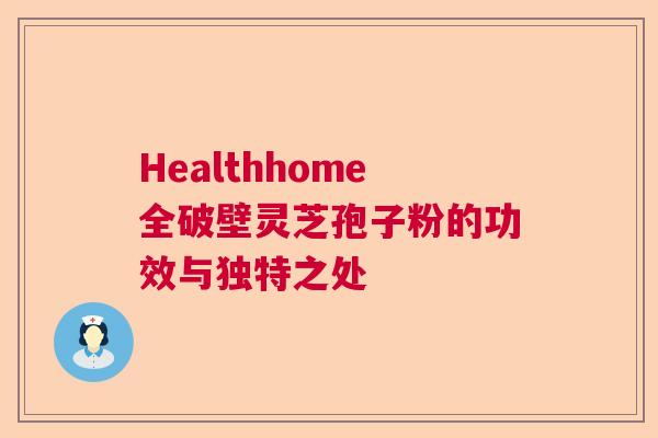 Healthhome全破壁灵芝孢子粉的功效与独特之处