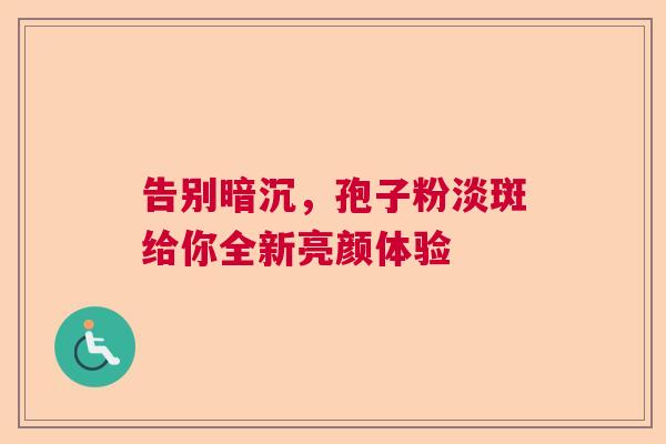 告别暗沉，孢子粉淡斑给你全新亮颜体验