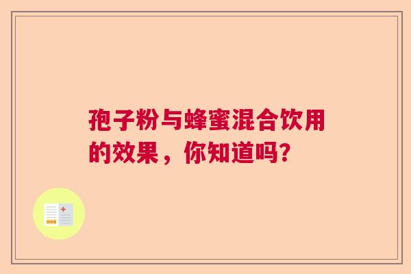 孢子粉与蜂蜜混合饮用的效果，你知道吗？
