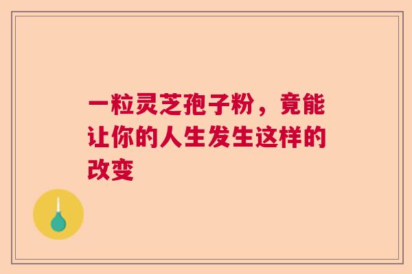 一粒灵芝孢子粉，竟能让你的人生发生这样的改变