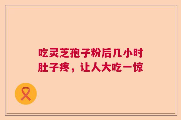 吃灵芝孢子粉后几小时肚子疼，让人大吃一惊