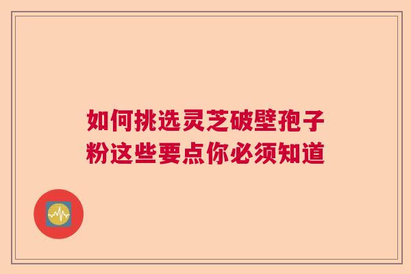 如何挑选灵芝破壁孢子粉这些要点你必须知道