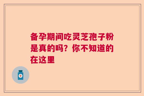 备孕期间吃灵芝孢子粉是真的吗？你不知道的在这里