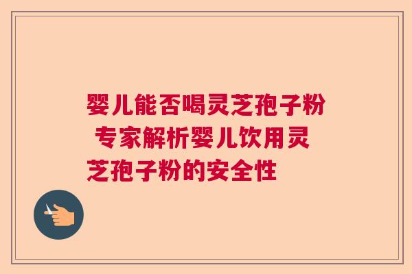 婴儿能否喝灵芝孢子粉 专家解析婴儿饮用灵芝孢子粉的安全性