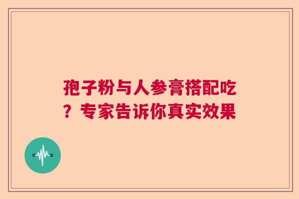 孢子粉与人参膏搭配吃？专家告诉你真实效果