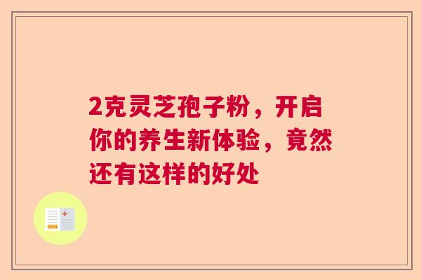 2克灵芝孢子粉，开启你的养生新体验，竟然还有这样的好处