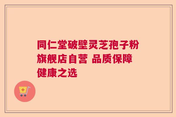 同仁堂破壁灵芝孢子粉旗舰店自营 品质保障健康之选
