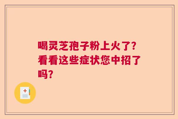 喝灵芝孢子粉上火了？看看这些症状您中招了吗？