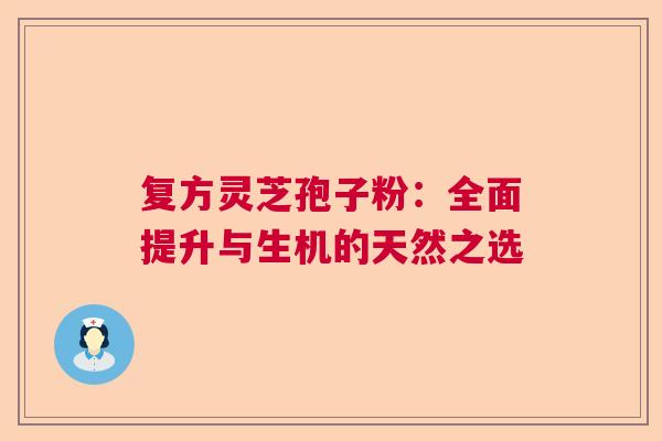 复方灵芝孢子粉：全面提升与生机的天然之选