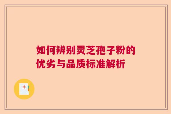 如何辨别灵芝孢子粉的优劣与品质标准解析
