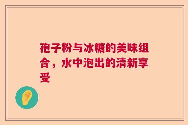 孢子粉与冰糖的美味组合，水中泡出的清新享受