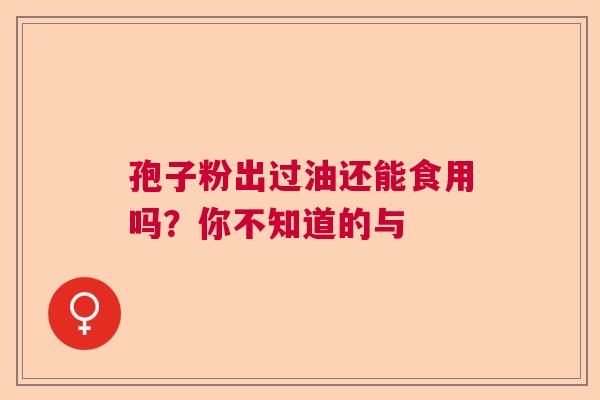 孢子粉出过油还能食用吗？你不知道的与