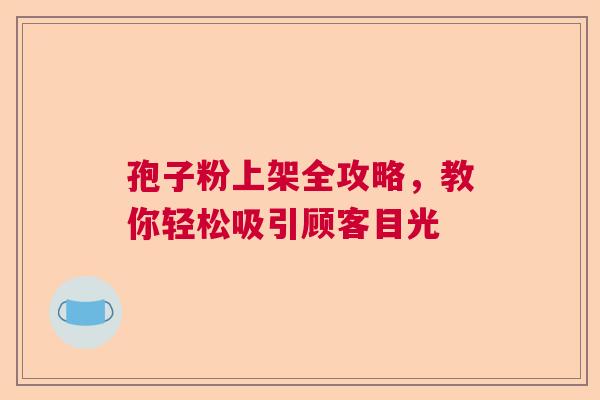 孢子粉上架全攻略，教你轻松吸引顾客目光