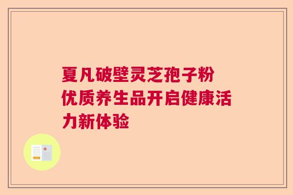 夏凡破壁灵芝孢子粉 优质养生品开启健康活力新体验