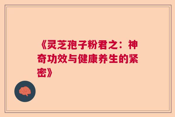 《灵芝孢子粉君之：神奇功效与健康养生的紧密》