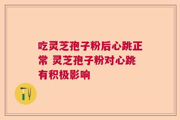 吃灵芝孢子粉后心跳正常 灵芝孢子粉对心跳有积极影响