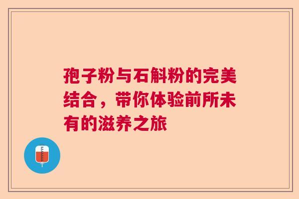 孢子粉与石斛粉的完美结合，带你体验前所未有的滋养之旅