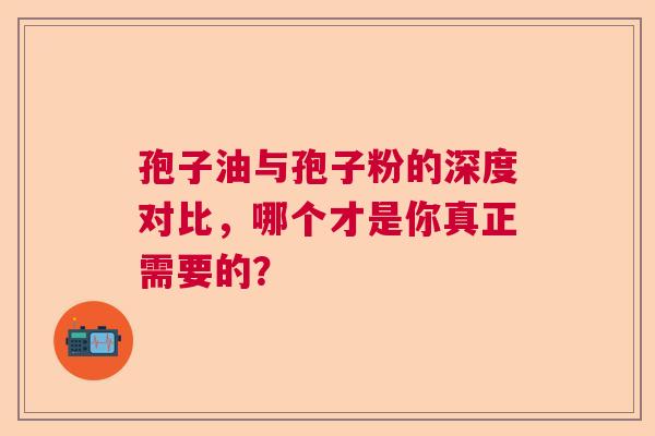 孢子油与孢子粉的深度对比，哪个才是你真正需要的？