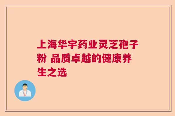 上海华宇药业灵芝孢子粉 品质卓越的健康养生之选