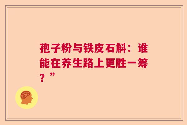 孢子粉与铁皮石斛：谁能在养生路上更胜一筹？”