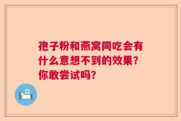 孢子粉和燕窝同吃会有什么意想不到的效果？你敢尝试吗？