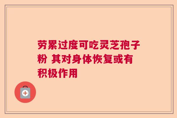 劳累过度可吃灵芝孢子粉 其对身体恢复或有积极作用