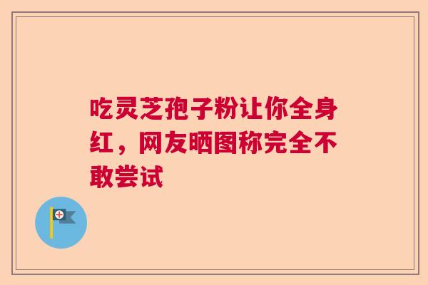 吃灵芝孢子粉让你全身红，网友晒图称完全不敢尝试